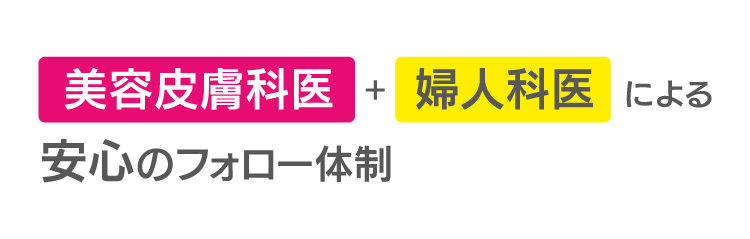 美容皮膚科医+婦人科医による安心のフォロー体制